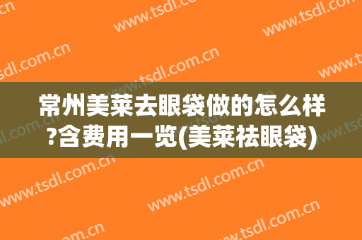 常州美莱去眼袋做的怎么样?含费用一览(美莱祛眼袋)