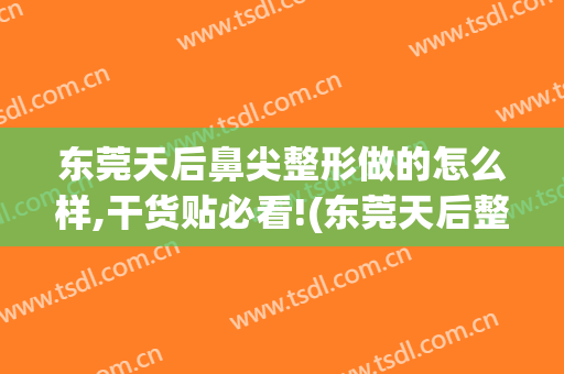 东莞天后鼻尖整形做的怎么样,干货贴必看!(东莞天后整形医院电话)