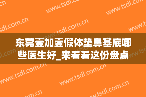 东莞壹加壹假体垫鼻基底哪些医生好_来看看这份盘点