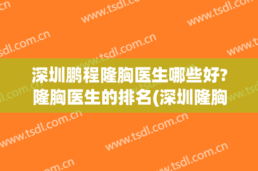 深圳鹏程隆胸医生哪些好?隆胸医生的排名(深圳隆胸哪个医生最好)