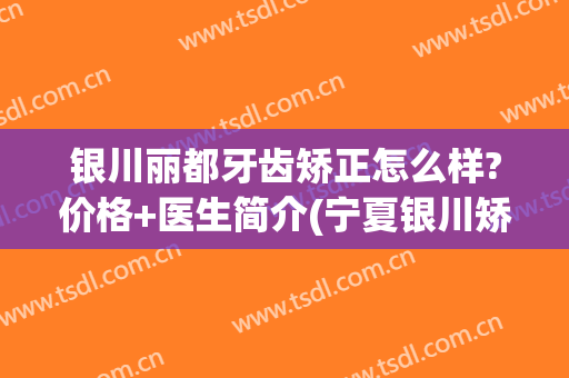 银川丽都牙齿矫正怎么样?价格+医生简介(宁夏银川矫正牙齿最好的医院)