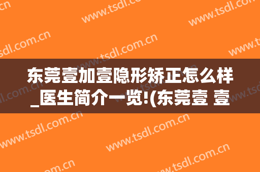 东莞壹加壹隐形矫正怎么样_医生简介一览!(东莞壹 壹整形医院)