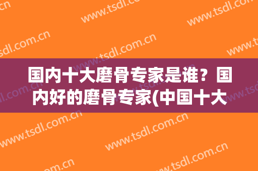 国内十大磨骨专家是谁？国内好的磨骨专家(中国十大磨骨专家人员)