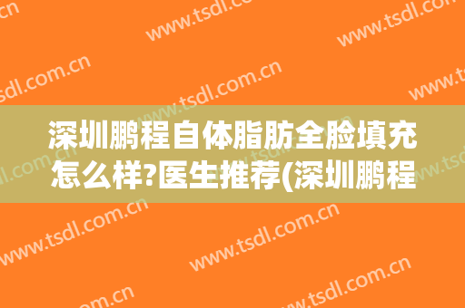 深圳鹏程自体脂肪全脸填充怎么样?医生推荐(深圳鹏程医院脂肪填充怎么样)