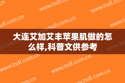 大连艾加艾丰苹果肌做的怎么样,科普文供参考