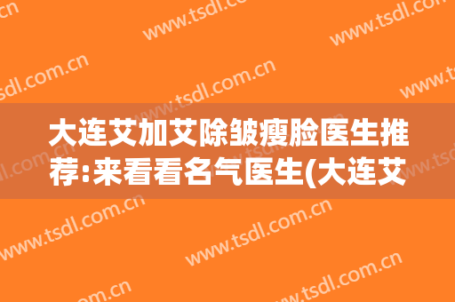 大连艾加艾除皱瘦脸医生推荐:来看看名气医生(大连艾加艾整形美容)