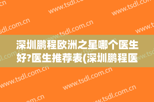 深圳鹏程欧洲之星哪个医生好?医生推荐表(深圳鹏程医院口碑好不好)