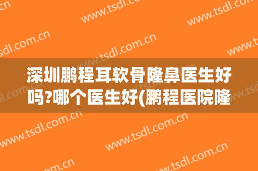 深圳鹏程耳软骨隆鼻医生好吗?哪个医生好(鹏程医院隆鼻)
