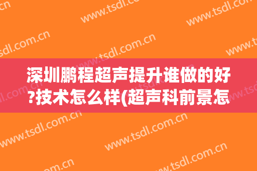 深圳鹏程超声提升谁做的好?技术怎么样(超声科前景怎么样)