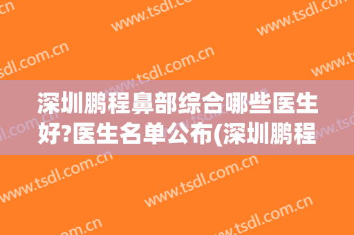 深圳鹏程鼻部综合哪些医生好?医生名单公布(深圳鹏程隆鼻怎么样)