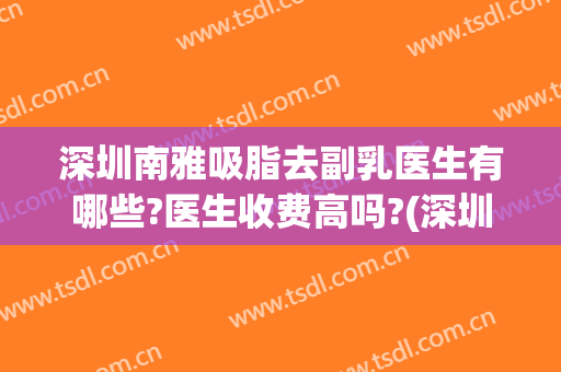 深圳南雅吸脂去副乳医生有哪些?医生收费高吗?(深圳副乳手术推荐)