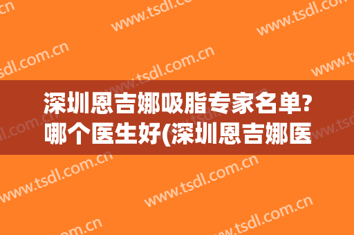 深圳恩吉娜吸脂专家名单?哪个医生好(深圳恩吉娜医疗美容)