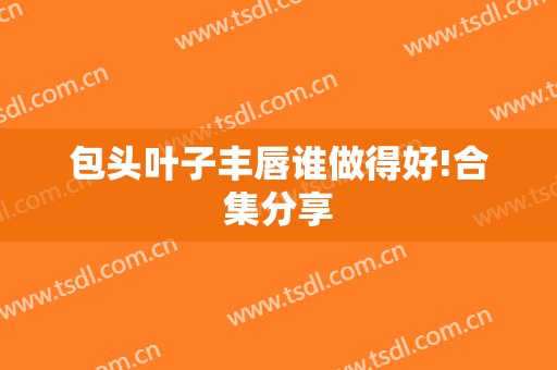 包头叶子丰唇谁做得好!合集分享