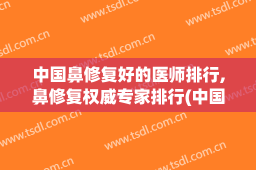 中国鼻修复好的医师排行,鼻修复权威专家排行(中国最好的鼻整形专家)