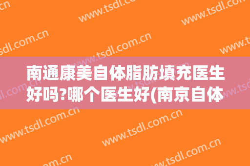 南通康美自体脂肪填充医生好吗?哪个医生好(南京自体脂肪填充最好的医生)