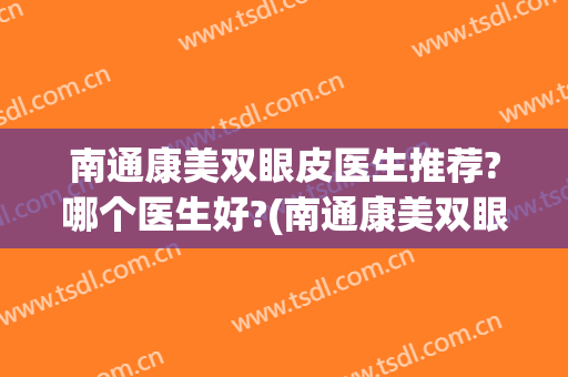 南通康美双眼皮医生推荐?哪个医生好?(南通康美双眼皮医生推荐?哪个医生好看)