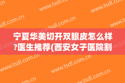 宁夏华美切开双眼皮怎么样?医生推荐(西安女子医院割双眼皮怎么样)