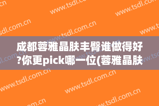 成都蓉雅晶肤丰臀谁做得好?你更pick哪一位(蓉雅晶肤整形美容地址)