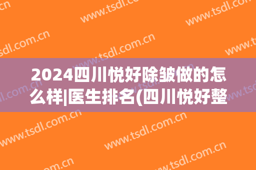 2024四川悦好除皱做的怎么样|医生排名(四川悦好整形美容医院)