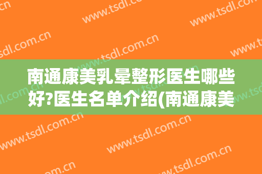 南通康美乳晕整形医生哪些好?医生名单介绍(南通康美医疗美容)