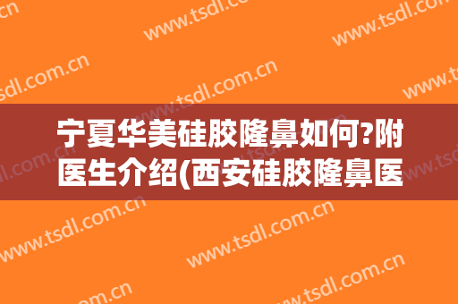 宁夏华美硅胶隆鼻如何?附医生介绍(西安硅胶隆鼻医院哪家好)