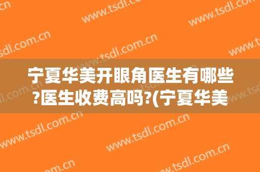 宁夏华美开眼角医生有哪些?医生收费高吗?(宁夏华美医院正规吗)