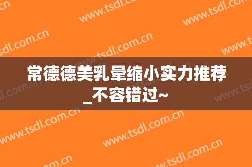 常德德美乳晕缩小实力推荐_不容错过~