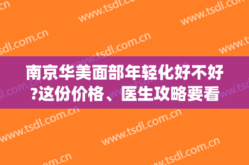南京华美面部年轻化好不好?这份价格、医生攻略要看(南京整容医院华美)