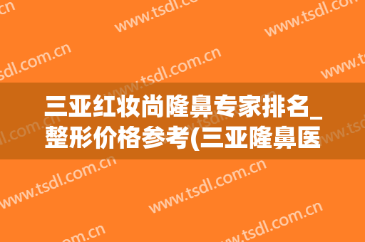 三亚红妆尚隆鼻专家排名_整形价格参考(三亚隆鼻医院)