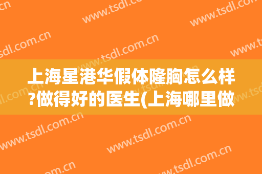 上海星港华假体隆胸怎么样?做得好的医生(上海哪里做假体隆胸好)