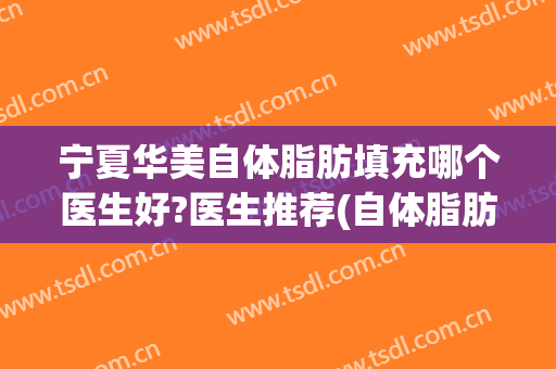 宁夏华美自体脂肪填充哪个医生好?医生推荐(自体脂肪填充西安哪家医院好)