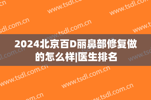 2024北京百D丽鼻部修复做的怎么样|医生排名