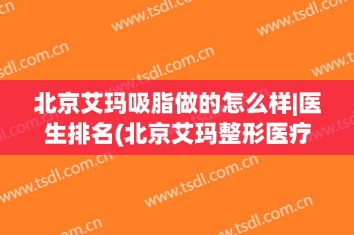 北京艾玛吸脂做的怎么样|医生排名(北京艾玛整形医疗美容口碑好吗)