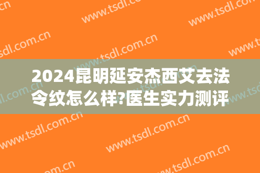 2024昆明延安杰西艾去法令纹怎么样?医生实力测评!(昆明延安杰西艾整形)