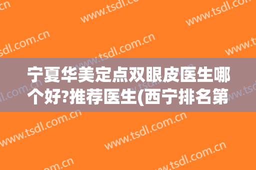 宁夏华美定点双眼皮医生哪个好?推荐医生(西宁排名第一的割双眼皮医院)
