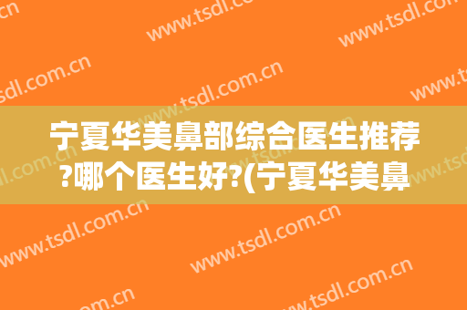 宁夏华美鼻部综合医生推荐?哪个医生好?(宁夏华美鼻部综合医生推荐?哪个医生好啊)