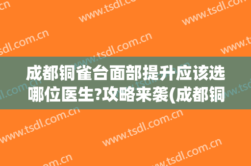 成都铜雀台面部提升应该选哪位医生?攻略来袭(成都铜雀台医疗美容医院怎么样)