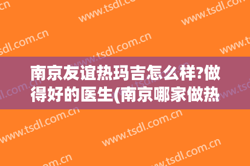 南京友谊热玛吉怎么样?做得好的医生(南京哪家做热玛吉最好)