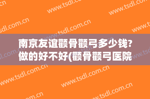 南京友谊颧骨颧弓多少钱?做的好不好(颧骨颧弓医院)