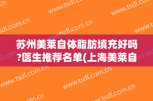 苏州美莱自体脂肪填充好吗?医生推荐名单(上海美莱自体脂肪填充怎么样)