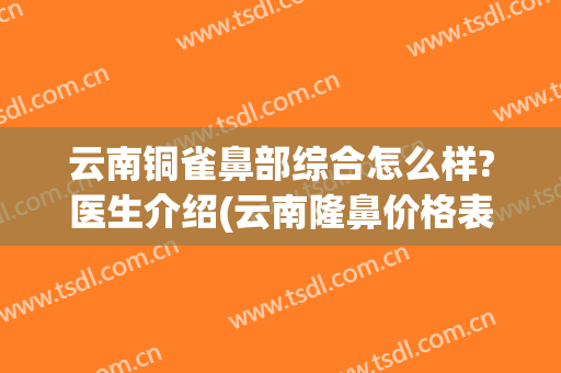 云南铜雀鼻部综合怎么样?医生介绍(云南隆鼻价格表铜雀台服务电话多少)