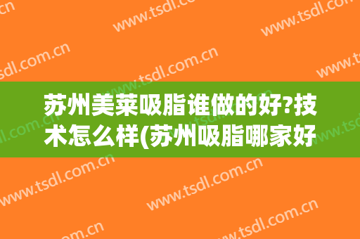 苏州美莱吸脂谁做的好?技术怎么样(苏州吸脂哪家好吗)