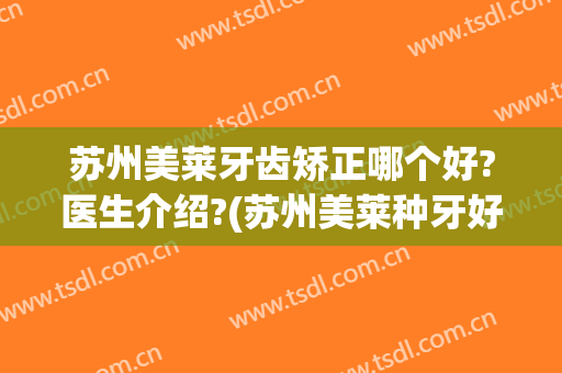 苏州美莱牙齿矫正哪个好?医生介绍?(苏州美莱种牙好吗)