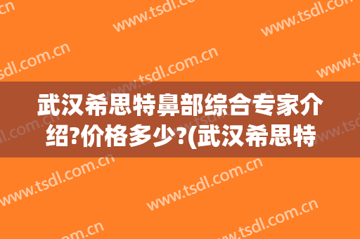 武汉希思特鼻部综合专家介绍?价格多少?(武汉希思特医疗美容医院)