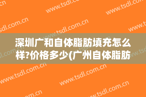 深圳广和自体脂肪填充怎么样?价格多少(广州自体脂肪填充吧)