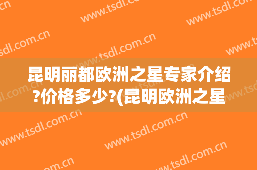 昆明丽都欧洲之星专家介绍?价格多少?(昆明欧洲之星4d)