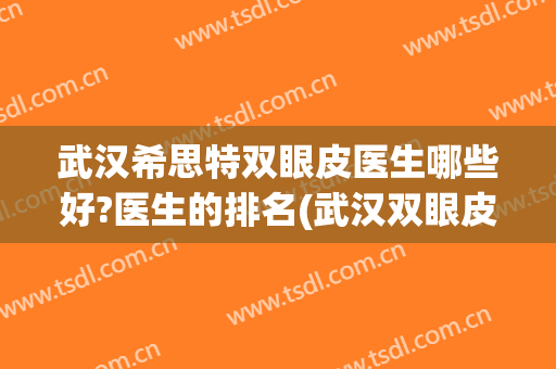 武汉希思特双眼皮医生哪些好?医生的排名(武汉双眼皮最好的医生)