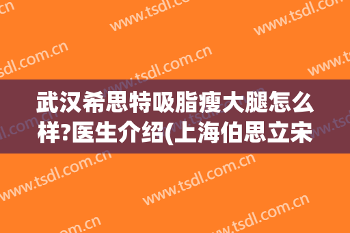 武汉希思特吸脂瘦大腿怎么样?医生介绍(上海伯思立宋建星脂肪大腿吸脂怎么样)