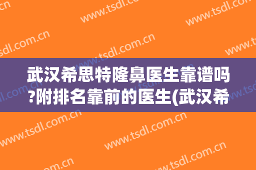 武汉希思特隆鼻医生靠谱吗?附排名靠前的医生(武汉希思医疗美容整形医院怎么样)
