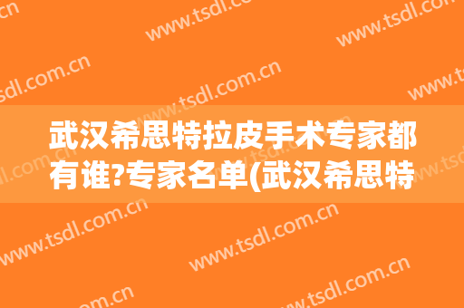 武汉希思特拉皮手术专家都有谁?专家名单(武汉希思特医疗美容医院)